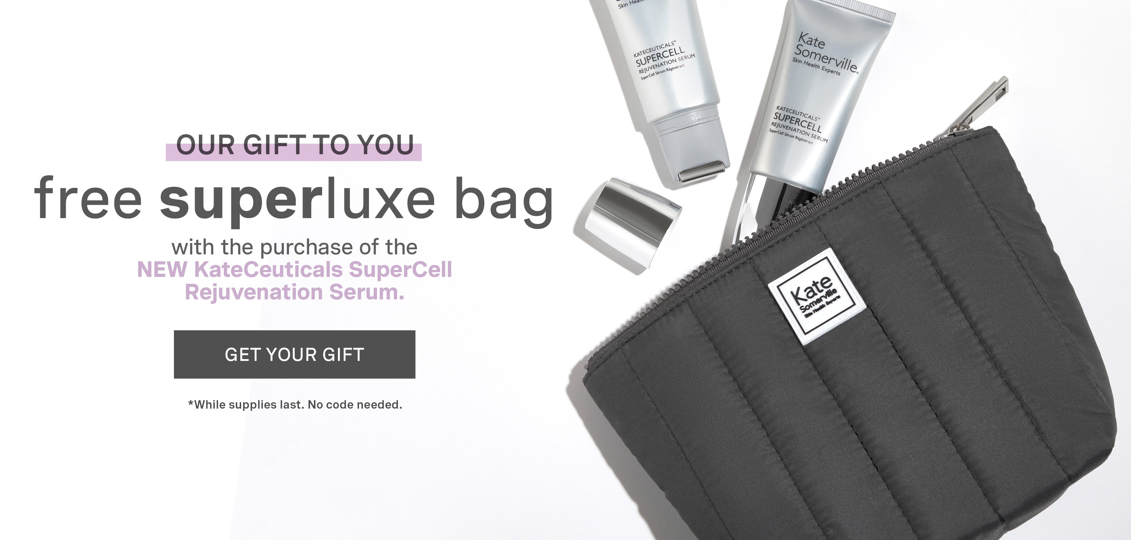 our gift to you. free superluxe bag with the purchase of the new kateceuticals supercell rejuvenation serum. GET YOUR GIFT. *while supplies last. no code needed.